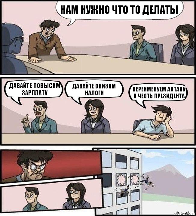 Нам нужно что то делать! Давайте повысим зарплату Давайте снизим налоги Переименуем Астану в честь президента, Комикс Совещание (выкинули из окна)