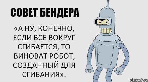 «А ну, конечно, если все вокруг сгибается, то виноват робот, созданный для сгибания»., Комикс Советы Бендера