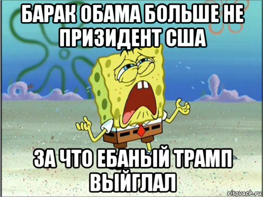 барак обама больше не призидент сша за что ебаный трамп выйглал, Мем Спанч Боб плачет