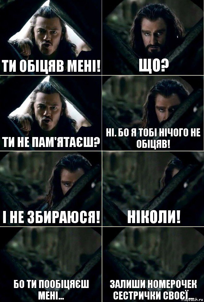 Ти обіцяв мені! Що? Ти не пам'ятаєш? Ні. Бо я тобі нічого не обіцяв! І не збираюся! Ніколи! Бо ти пообіцяєш мені... Залиши номерочек сестрички своєї...