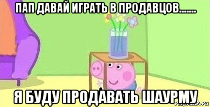 пап давай играть в продавцов....... я буду продавать шаурму, Мем  Свинка пеппа под столом