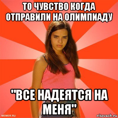 то чувство когда отправили на олимпиаду "все надеятся на меня"