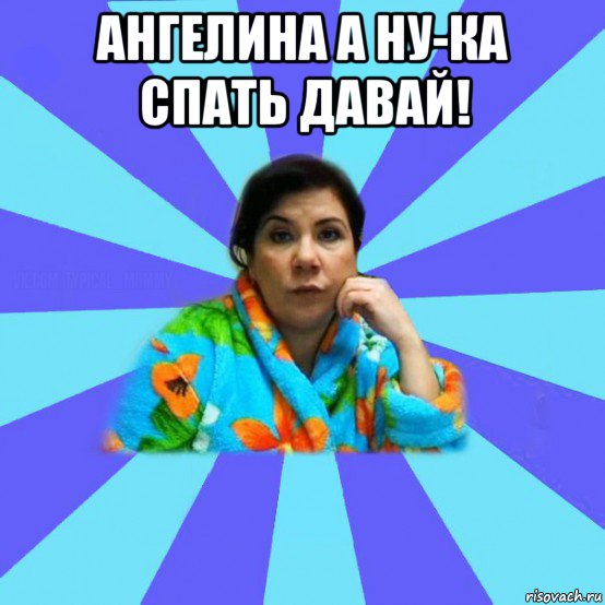 ангелина а ну-ка спать давай! , Мем типичная мама