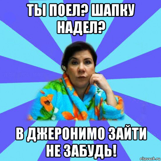 ты поел? шапку надел? в джеронимо зайти не забудь!, Мем типичная мама