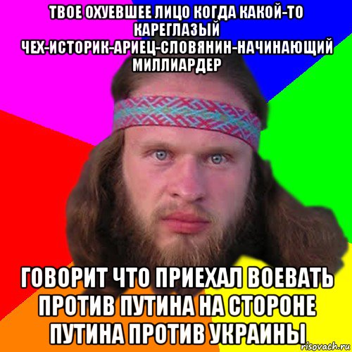 твое охуевшее лицо когда какой-то кареглазый чех-историк-ариец-словянин-начинающий миллиардер говорит что приехал воевать против путина на стороне путина против украины, Мем Типичный долбослав