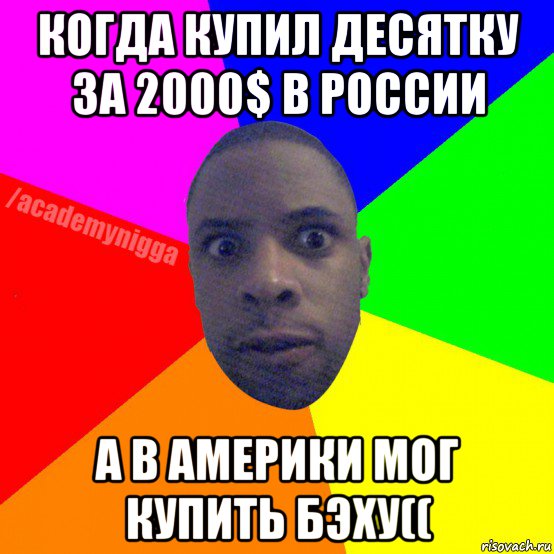 когда купил десятку за 2000$ в россии а в америки мог купить бэху((, Мем  ТИПИЧНЫЙ НЕГР