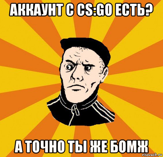 аккаунт с cs:go есть? а точно ты же бомж