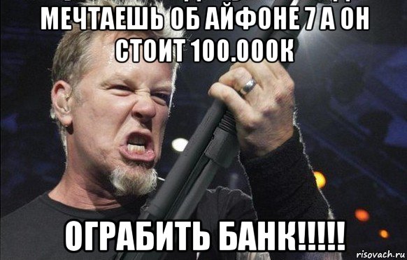 мечтаешь об айфоне 7 а он стоит 100.000к ограбить банк!!!!!, Мем То чувство когда