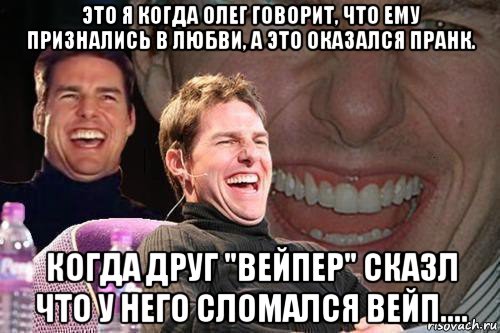 это я когда олег говорит, что ему признались в любви, а это оказался пранк. когда друг "вейпер" сказл что у него сломался вейп...., Мем том круз