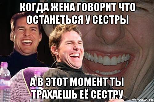 когда жена говорит что останеться у сестры а в этот момент ты трахаешь её сестру, Мем том круз