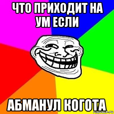 что приходит на ум если абманул когота, Мем Тролль Адвайс