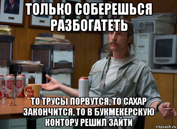 только соберешься разбогатеть то трусы порвутся, то сахар закончится, то в букмекерскую контору решил зайти