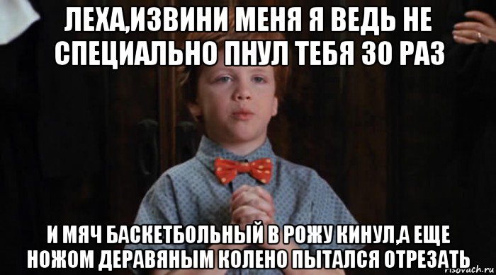 леха,извини меня я ведь не специально пнул тебя 30 раз и мяч баскетбольный в рожу кинул,а еще ножом деравяным колено пытался отрезать, Мем  Трудный Ребенок