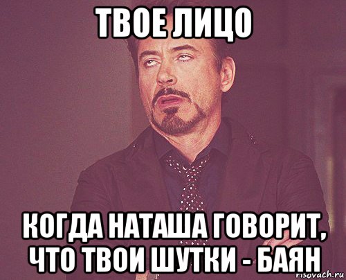 твое лицо когда наташа говорит, что твои шутки - баян, Мем твое выражение лица