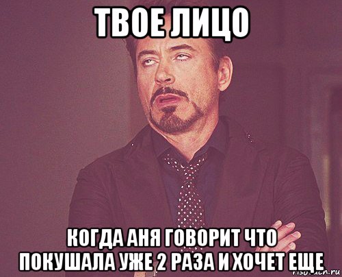 твое лицо когда аня говорит что покушала уже 2 раза и хочет еще, Мем твое выражение лица