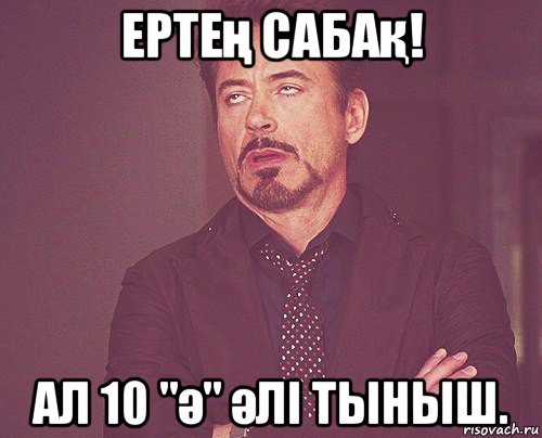 ертең сабақ! ал 10 "ә" әлі тыныш., Мем твое выражение лица