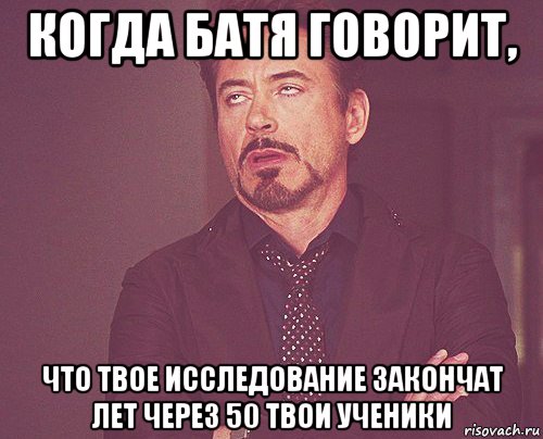 когда батя говорит, что твое исследование закончат лет через 50 твои ученики, Мем твое выражение лица