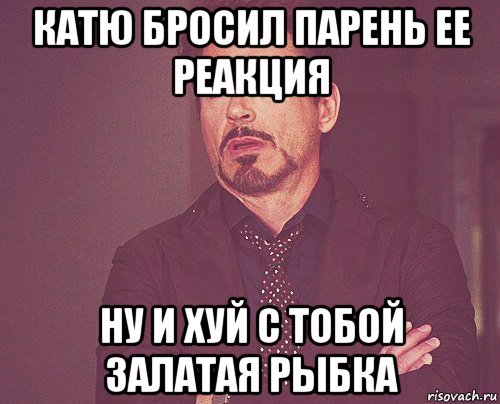 катю бросил парень ее реакция ну и хуй с тобой залатая рыбка, Мем твое выражение лица