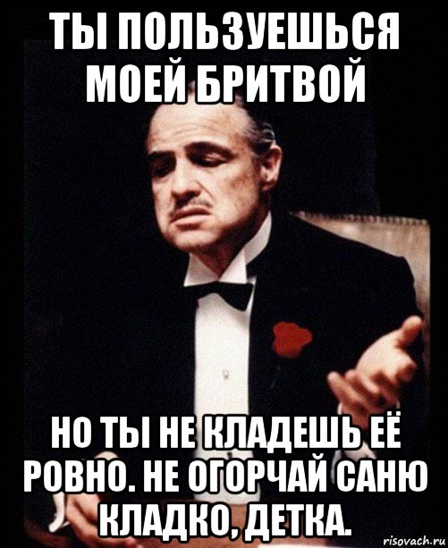 ты пользуешься моей бритвой но ты не кладешь её ровно. не огорчай саню кладко, детка., Мем ты делаешь это без уважения