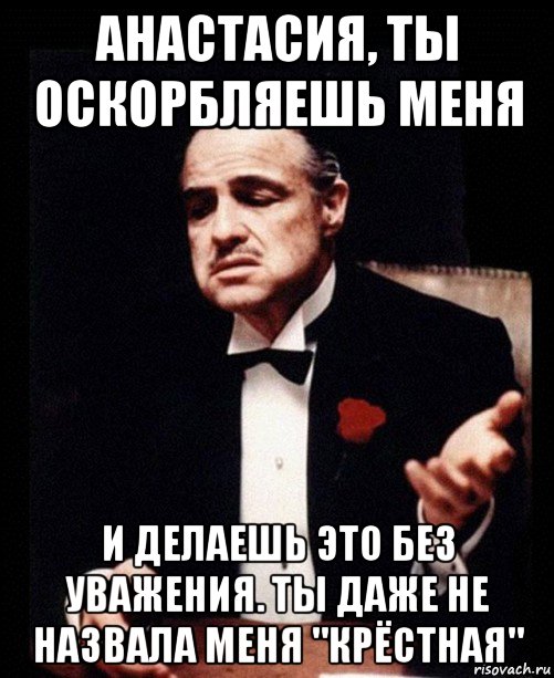 анастасия, ты оскорбляешь меня и делаешь это без уважения. ты даже не назвала меня "крёстная", Мем ты делаешь это без уважения