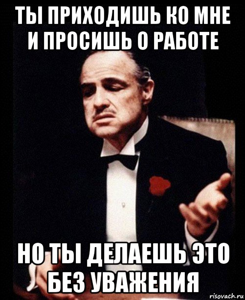 ты приходишь ко мне и просишь о работе но ты делаешь это без уважения, Мем ты делаешь это без уважения