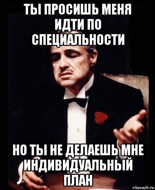 ты просишь меня идти по специальности но ты не делаешь мне индивидуальный план, Мем ты делаешь это без уважения