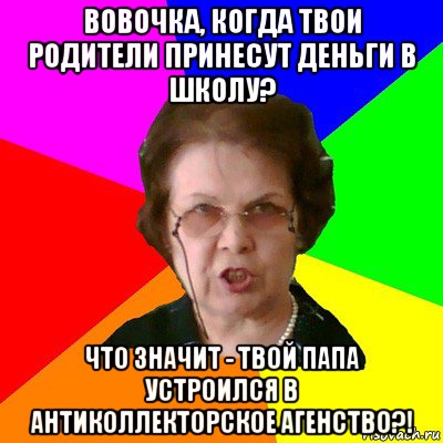 вовочка, когда твои родители принесут деньги в школу? что значит - твой папа устроился в антиколлекторское агенство?!, Мем Типичная училка