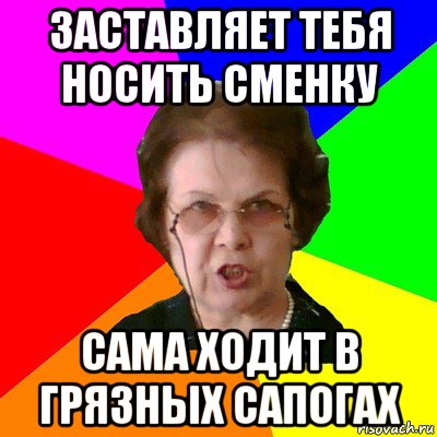 заставляет тебя носить сменку сама ходит в грязных сапогах, Мем Типичная училка