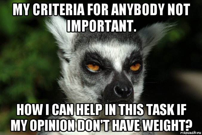 my criteria for anybody not important. how i can help in this task if my opinion don't have weight?, Мем   Я збагоен