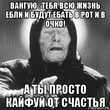 вангую : тебя всю жизнь ебли и будут ебать в рот и в очко! а ты просто кайфуй от счастья, Мем Ванга