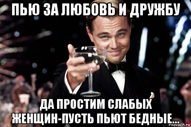 пью за любовь и дружбу да простим слабых женщин-пусть пьют бедные..., Мем Великий Гэтсби (бокал за тех)