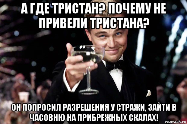 а где тристан? почему не привели тристана? он попросил разрешения у стражи, зайти в часовню на прибрежных скалах!, Мем Великий Гэтсби (бокал за тех)