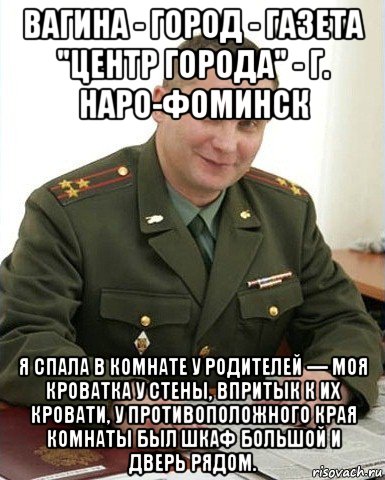 вагина - город - газета "центр города" - г. наро-фоминск я спала в комнате у родителей — моя кроватка у стены, впритык к их кровати, у противоположного края комнаты был шкаф большой и дверь рядом., Мем Военком (полковник)