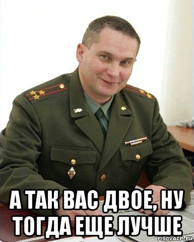  а так вас двое, ну тогда еще лучше, Мем Военком (полковник)