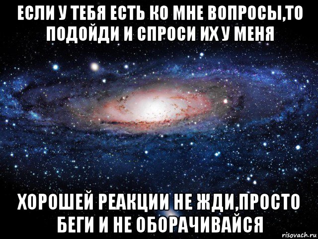 если у тебя есть ко мне вопросы,то подойди и спроси их у меня хорошей реакции не жди,просто беги и не оборачивайся, Мем Вселенная