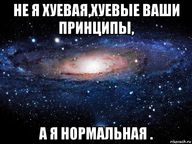 не я хуевая,хуевые ваши принципы, а я нормальная .