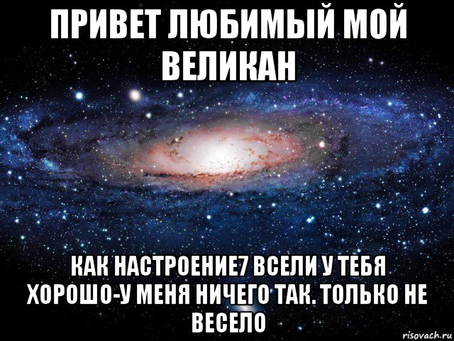 привет любимый мой великан как настроение7 всели у тебя хорошо-у меня ничего так. только не весело