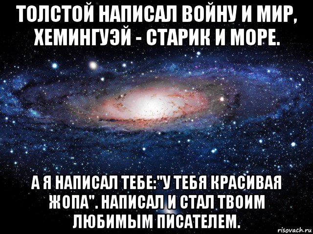 толстой написал войну и мир, хемингуэй - старик и море. а я написал тебе:"у тебя красивая жопа". написал и стал твоим любимым писателем., Мем Вселенная