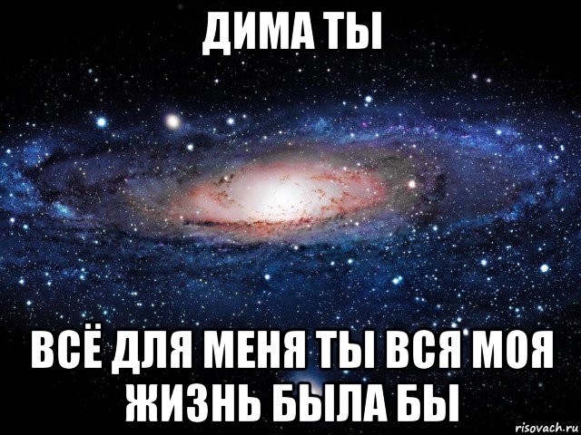 дима ты всё для меня ты вся моя жизнь была бы