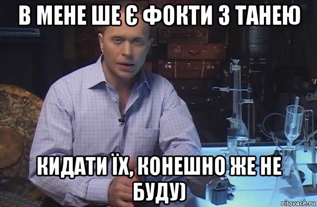 в мене ше є фокти з танею кидати їх, конешно же не буду), Мем Я конечно не буду