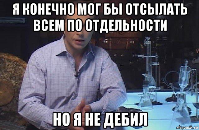 я конечно мог бы отсылать всем по отдельности но я не дебил, Мем Я конечно не буду