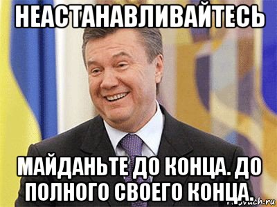 неастанавливайтесь майданьте до конца. до полного своего конца., Мем Янукович