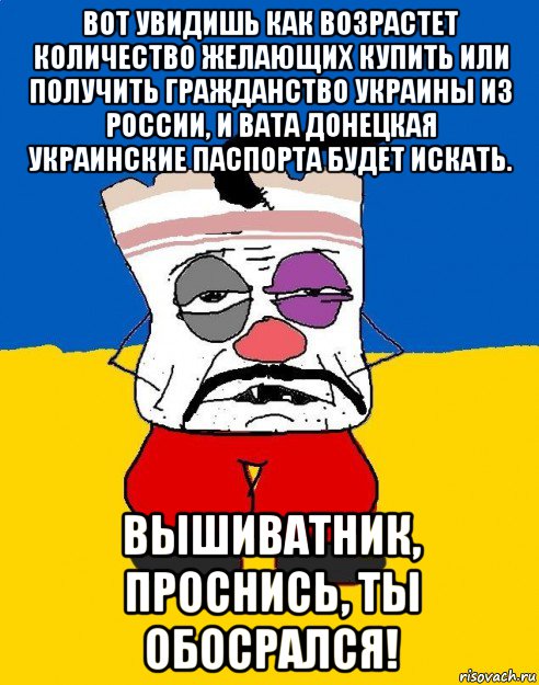 вот увидишь как возрастет количество желающих купить или получить гражданство украины из россии, и вата донецкая украинские паспорта будет искать. вышиватник, проснись, ты обосрался!