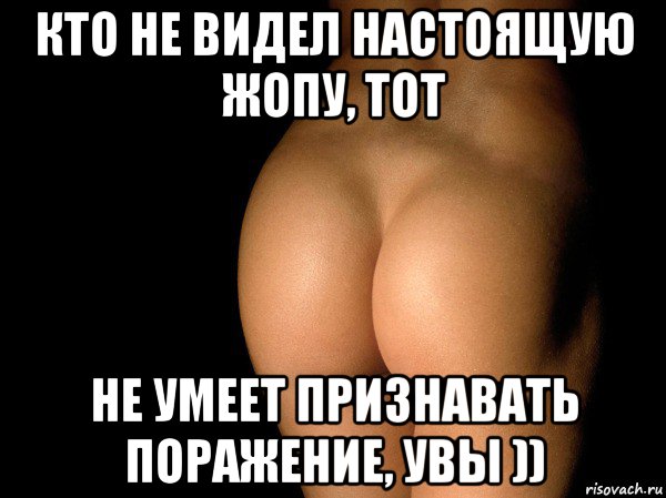 кто не видел настоящую жопу, тот не умеет признавать поражение, увы )), Мем жопа