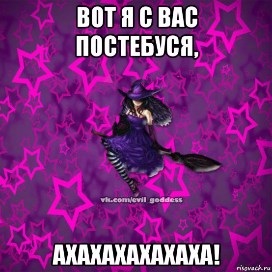 вот я с вас постебуся, ахахахахахаха!