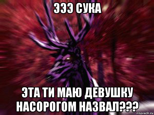 эээ сука эта ти маю девушку насорогом назвал???