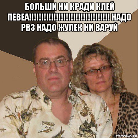 больши ни кради клей певеа!!!!!!!!!!!!!!!!!!!!!!!!!!!!!!!!! надо рвз надо жулек ни варуй , Мем  Злые родители