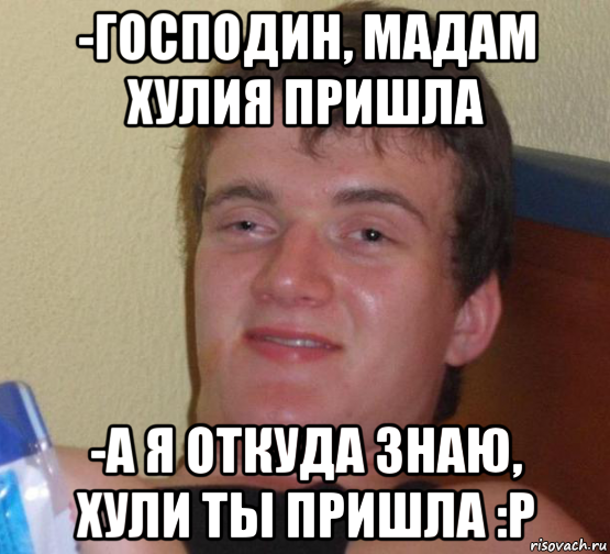 -господин, мадам хулия пришла -а я откуда знаю, хули ты пришла :р, Мем 10 guy (Stoner Stanley really high guy укуренный парень)