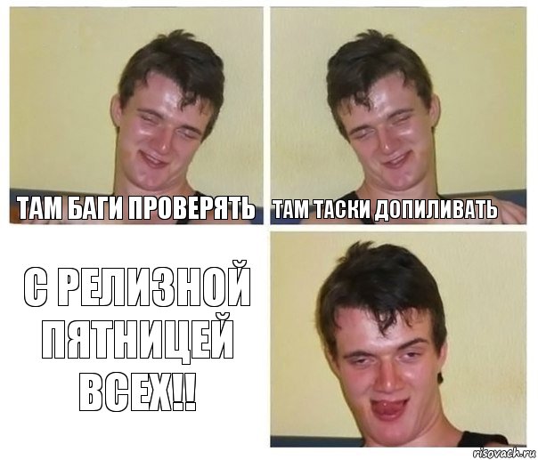 там баги проверять там таски допиливать с релизной пятницей всех!!