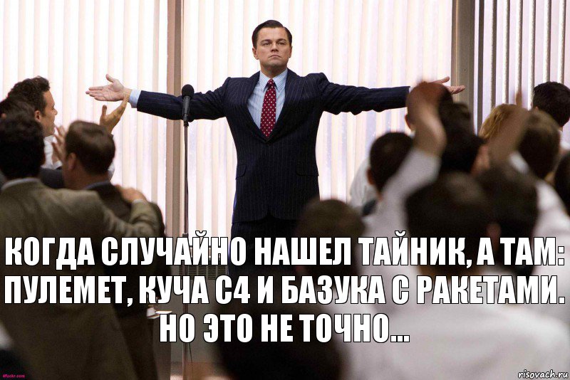 Когда случайно нашел тайник, а там: пулемет, куча с4 и базука с ракетами.
Но это не точно...